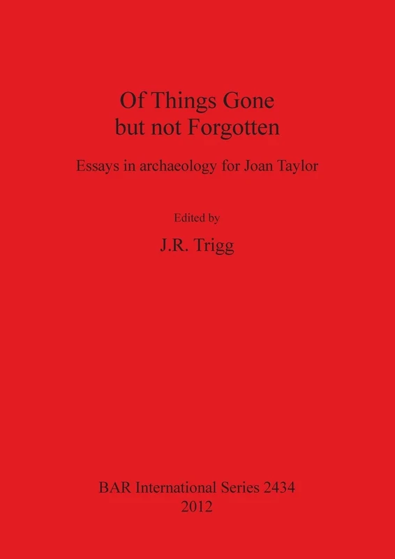 Of Things Gone but not Forgotten. Essays in archaeology for Joan Taylor: Essays in archaeology for Joan Taylor: 2434 (British Archaeological Reports International Series)
