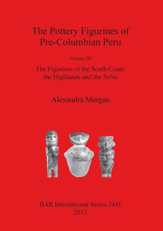 The The Pottery Figurines of Pre-Columbian Peru: Volume III: The Figurines of the South Coast the Highlands and the Selva: 2441 (British Archaeological Reports International Series)