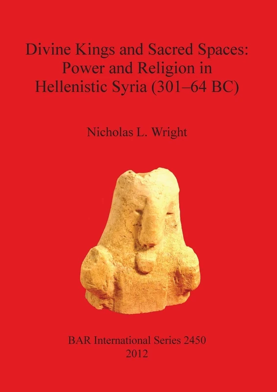Divine Kings and Sacred Spaces: Power and Religion in Hellenistic Syria (301-64 BC): 2450 (British Archaeological Reports International Series)