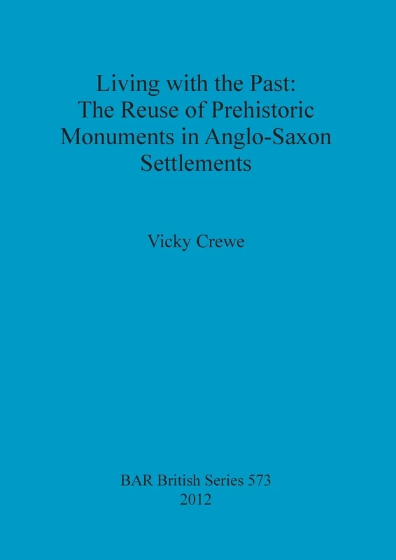 Living with the Past: the Reuse of Prehistoric Monuments in Anglo-Saxon Settlements: 573 (British Archaeological Reports British Series)