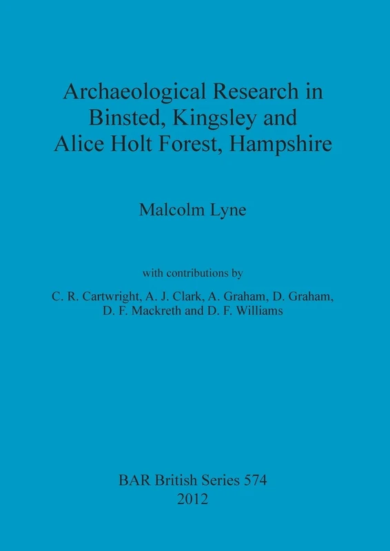 Archaeological Research in Binsted Kingsley and Alice Holt Forest Hampshire: 574 (British Archaeological Reports British Series)