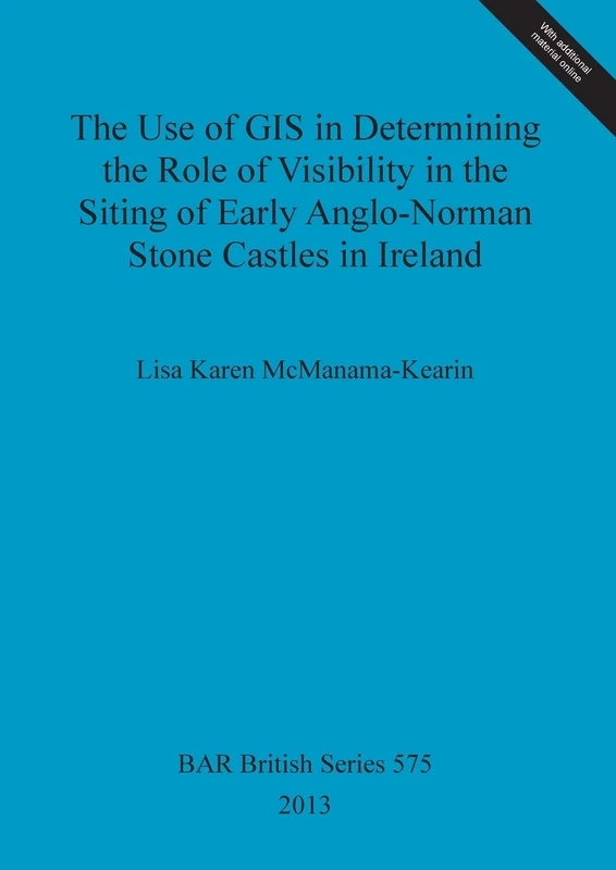 The Use of GIS in Determining the Role of Visibility in the Siting of Early Anglo-Norman Stone Castles in Ireland: 575 (British Archaeological Reports British Series)