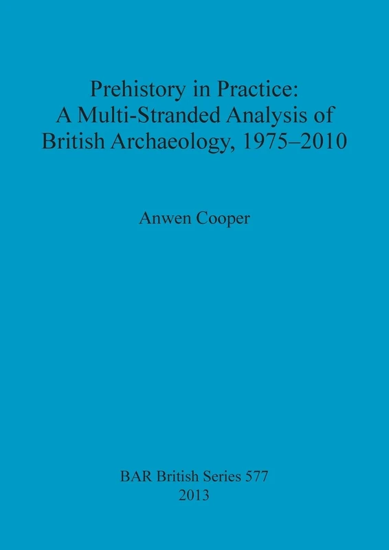 Prehistory in Practice: A Multi-Stranded Analysis of British Archaeology 1975-2010: 577 (British Archaeological Reports British Series)