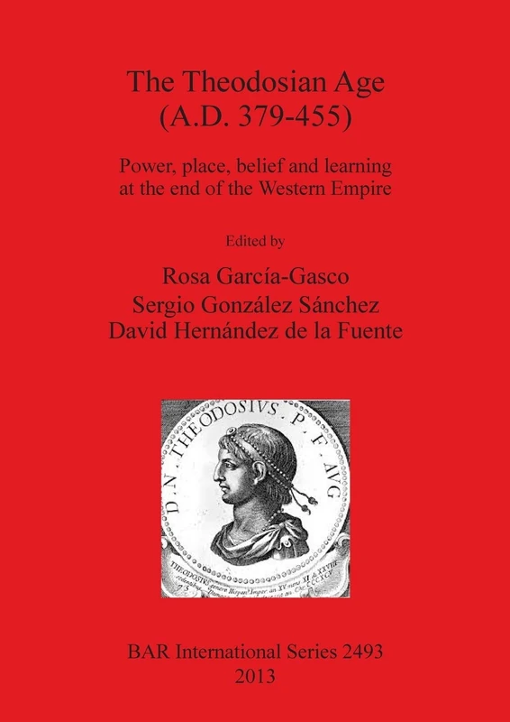 The Theodosian Age (a.D. 379-455): Power, place, belief and learning at the end of the Western Empire: 2493 (British Archaeological Reports International Series)