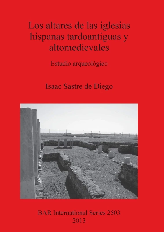 Los altares de las iglesias hispanas tardoantiguas y altomedievales: Estudio arqueológico: 2503 (British Archaeological Reports International Series)
