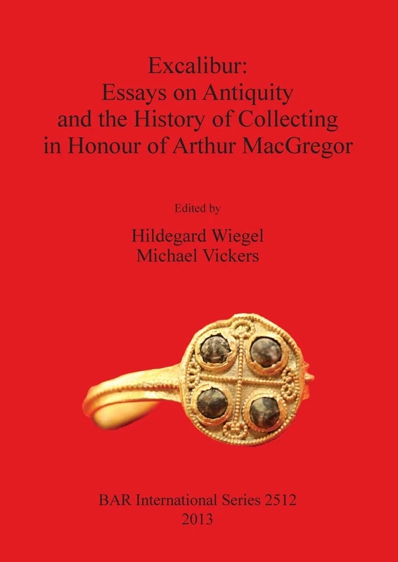 Excalibur: Essays on Antiquity and the History of Collecting in Honour of Arthur MacGregor: 2512 (British Archaeological Reports International Series)