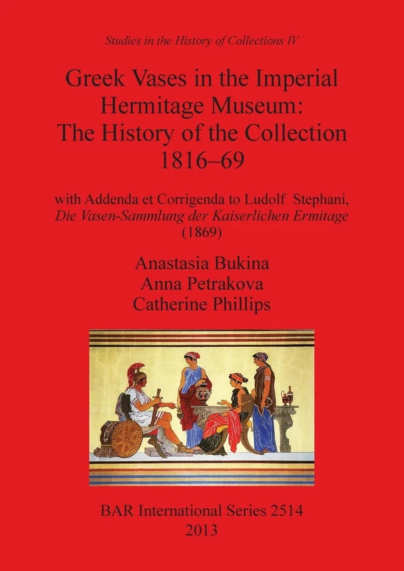 Greek Vases in the Imperial Hermitage Museum: The History of the Collection 1816-69: with Addenda et Corrigenda to Ludolf Stephani, Die Vasen-Sammlung ... Archaeological Reports International Series)