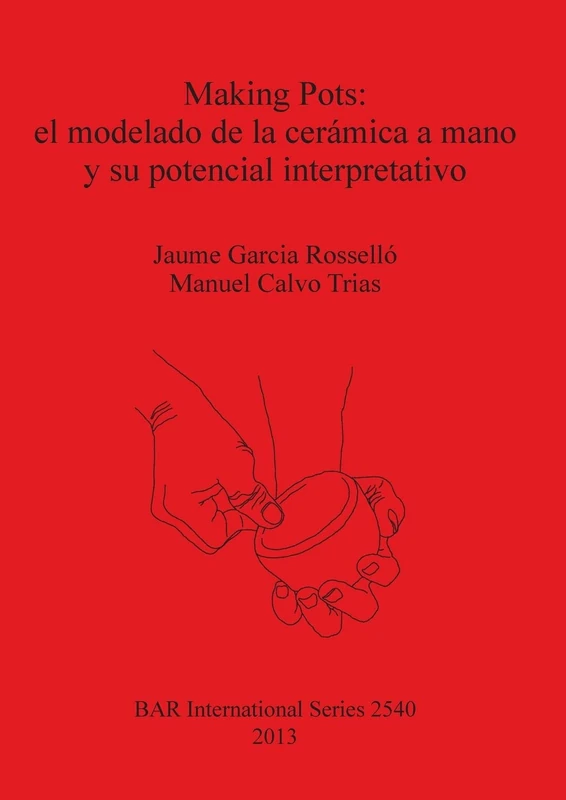 Making Pots: el modelado de la cerámica a mano y su potencial interpretativo: 2540 (British Archaeological Reports International Series)