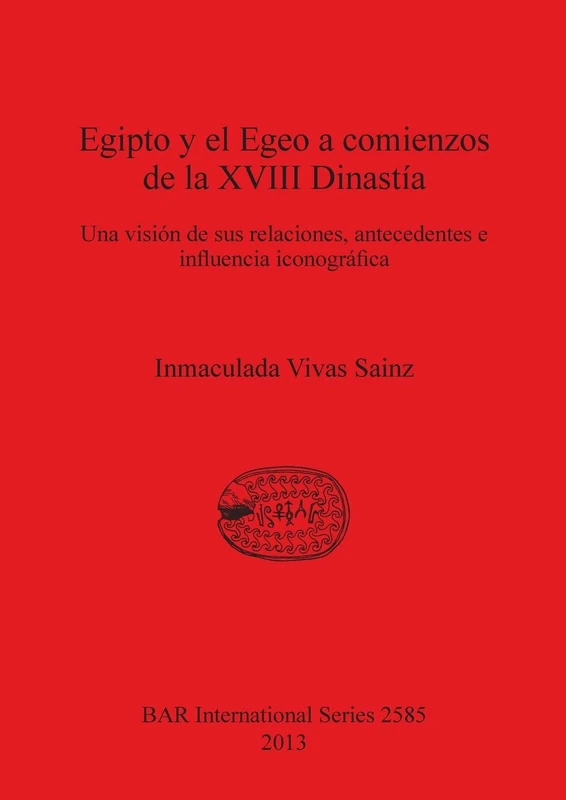 Egipto y el Egeo a comienzos de la XVIII Dinastía: Una visión de sus relaciones, antecedentes e influencia iconográfica: 2585 (British Archaeological Reports International Series)