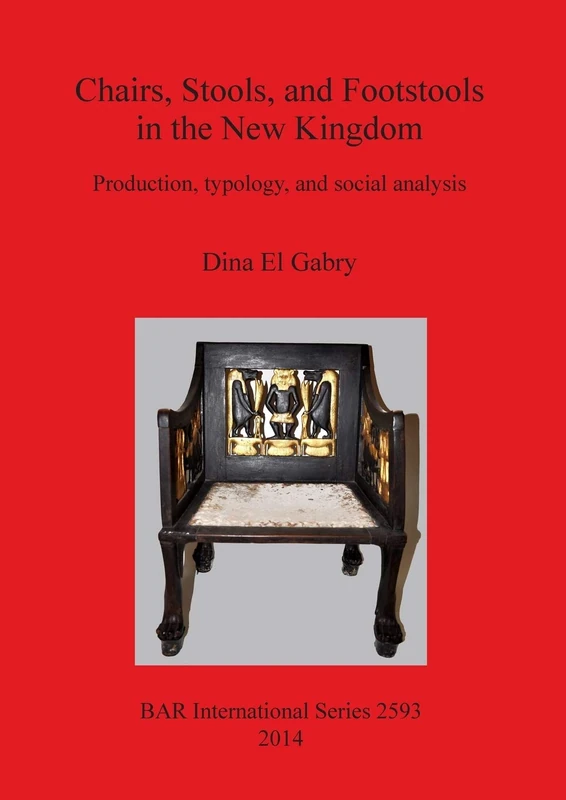 Chairs Stools and Footstools in the New Kingdom: Production, typology and social analysis: 2593 (British Archaeological Reports International Series)