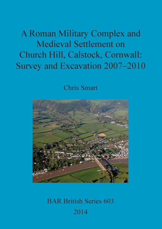 A Roman Military Complex and Medieval Settlement on Church Hill Calstock Cornwall: Survey and Excavation 2007 - 2010: 603 (British Archaeological Reports British Series)