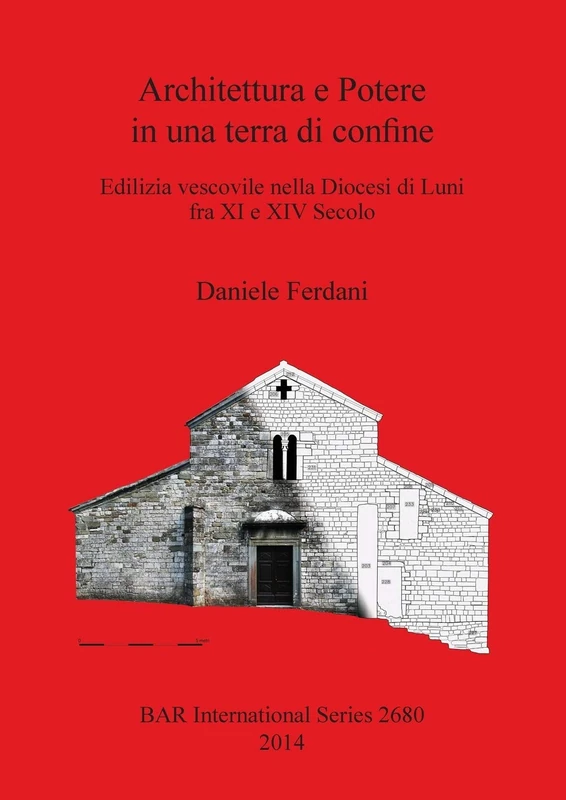 Architettura e Potere in una terra di confine: Edilizia vescovile nella Diocesi di Luni fra XI e XIV Secolo: 2680 (British Archaeological Reports International Series)