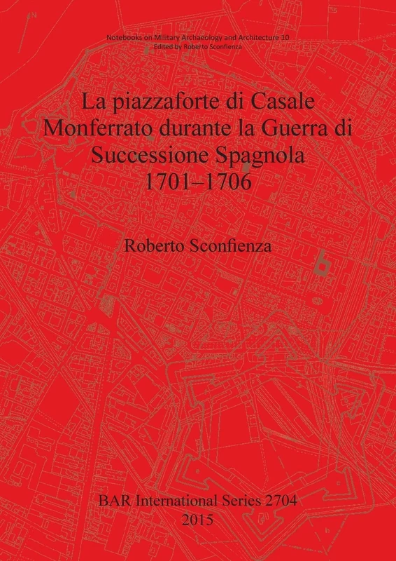 La Piazzaforte di Casale Monferrato Durante la Guerra di Successione Spagnola 1701 - 1706: 2704 (British Archaeological Reports International Series)