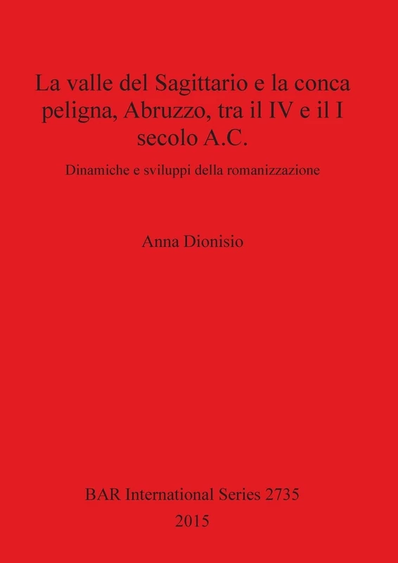 La valle del Sagittario e la conca peligna, Abruzzo, tra il IV e il I secolo A.C.: Dinamiche e sviluppi della romanizzazione: 2735 (British Archaeological Reports International Series)