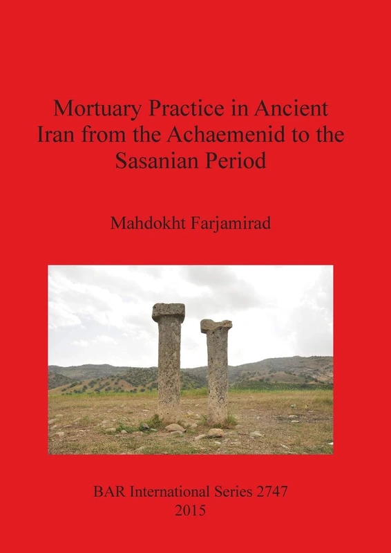 Mortuary Practice in Ancient Iran from the Achaemenid to the Sasanian Period: 2747 (British Archaeological Reports International Series)