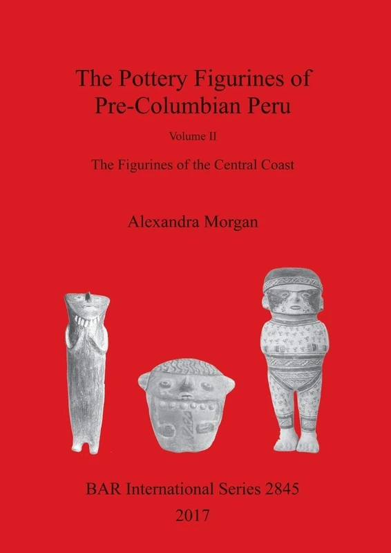The The Pottery Figurines of Pre-Columbian Peru. Volume II: Volume II : The Figurines of the Central Coast: 2845 (British Archaeological Reports International Series)