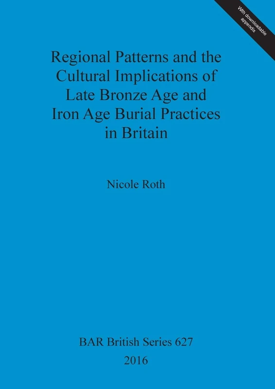Regional Patterns and the Cultural Implications of Late Bronze Age and Iron Age Burial Practices in Britain: 627 (British Archaeological Reports British Series)