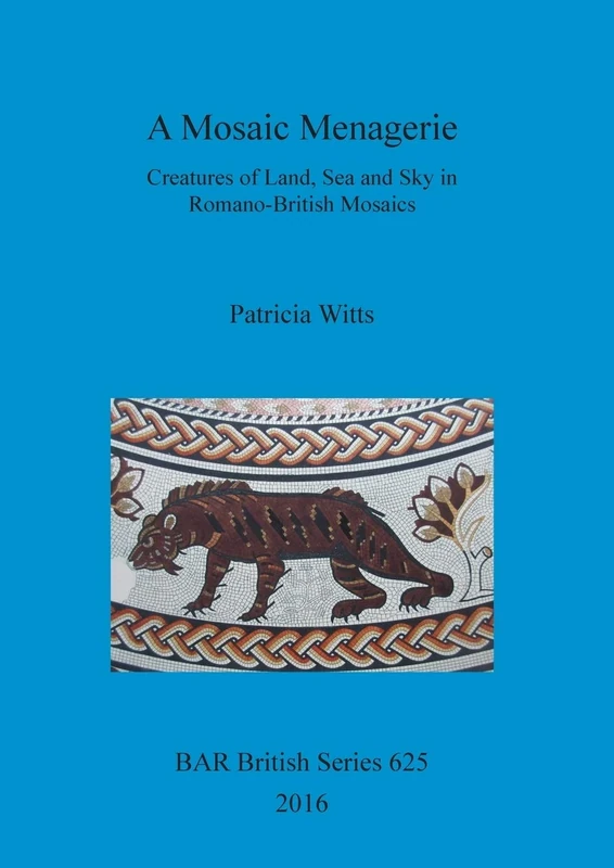 A A Mosaic Menagerie: Creatures of Land, Sea and Sky in Romano-British Mosaics: 625 (British Archaeological Reports British Series)