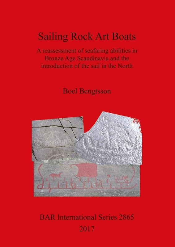Sailing Rock Art Boats: A reassessment of seafaring abilities in Bronze Age Scandinavia and the introduction of the sail in the North: 2865 (British Archaeological Reports International Series)