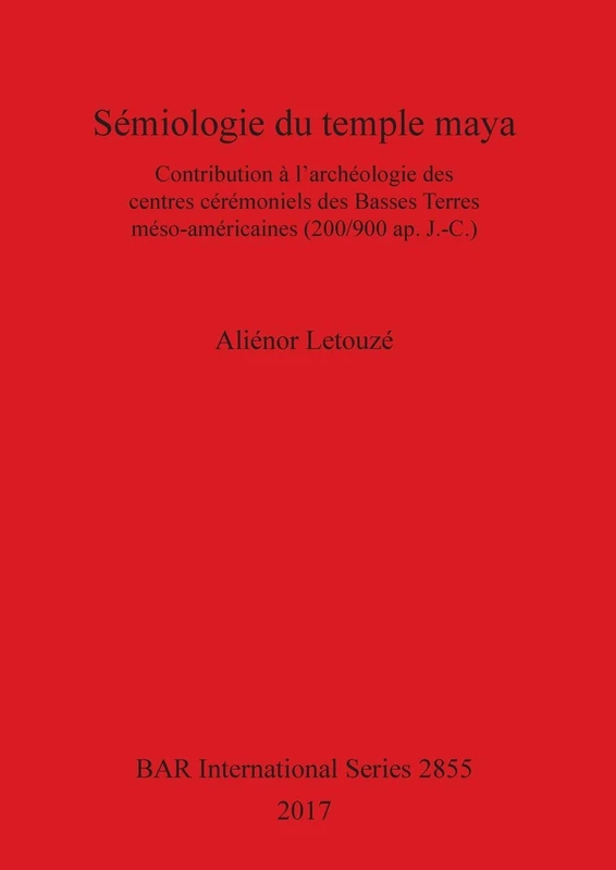 Sémiologie du temple maya: Contribution à l'archéologie des centres cérémoniels des Basses Terres méso-américaines (200/900 ap. J.-C.): 2855 (British Archaeological Reports International Series)