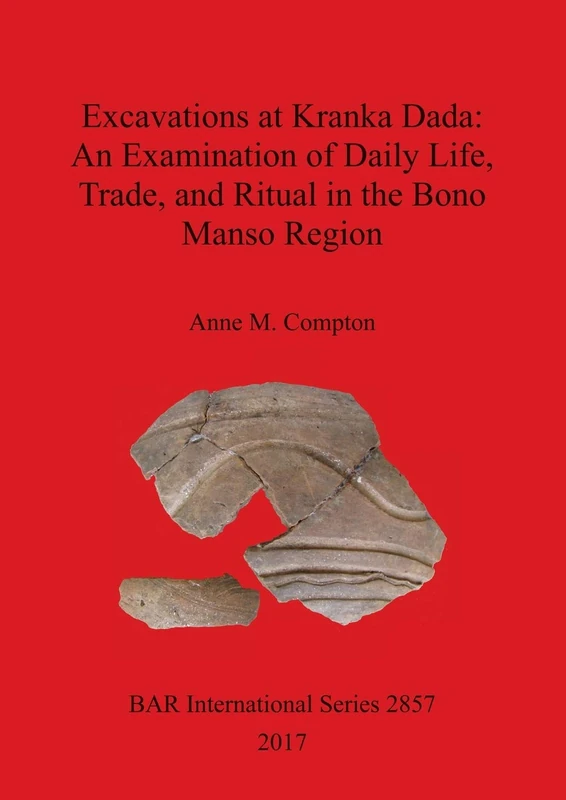 Excavations at Kranka Dada: An Examination of Daily Life, Trade, and Ritual in the Bono Manso Region: 2857 (British Archaeological Reports International Series)
