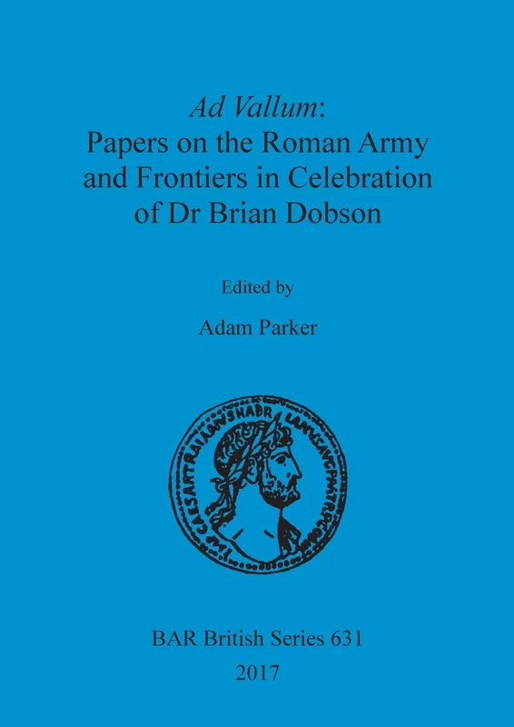 Ad Vallum: Papers on the Roman Army and Frontiers in Celebration of Dr Brian Dobson: 631 (British Archaeological Reports British Series)