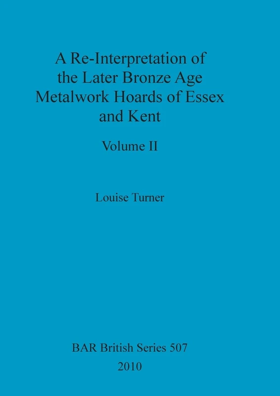 A Re-Interpretation of the Later Bronze Age Metalwork Hoards of Essex and Kent, Volume II: 507 (BAR British)