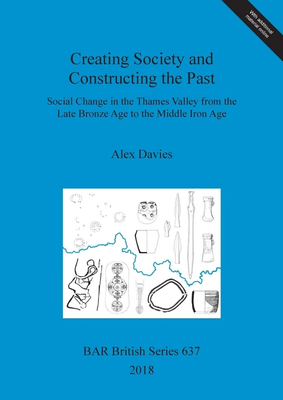 Creating Society and Constructing the Past: Social Change in the Thames Valley from the Late Bronze Age to the Middle Iron Age: 637 (British Archaeological Reports British Series)