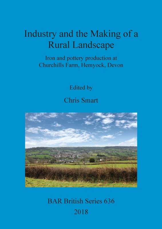 Industry and the Making of a Rural Landscape: Iron and pottery production at Churchills Farm, Hemyock, Devon: 636 (British Archaeological Reports British Series)