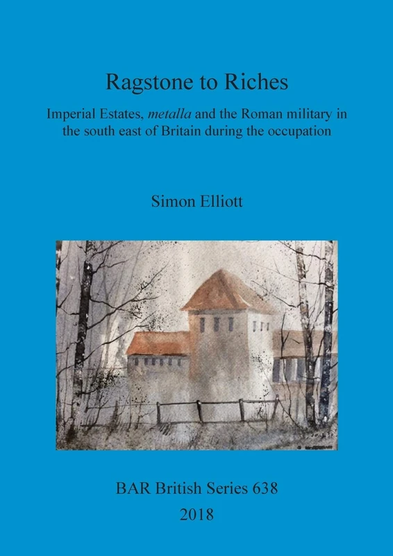 Ragstone to Riches: Imperial Estates, metalla and the Roman military in the south east of Britain during the occupation: 638 (British Archaeological Reports British Series)