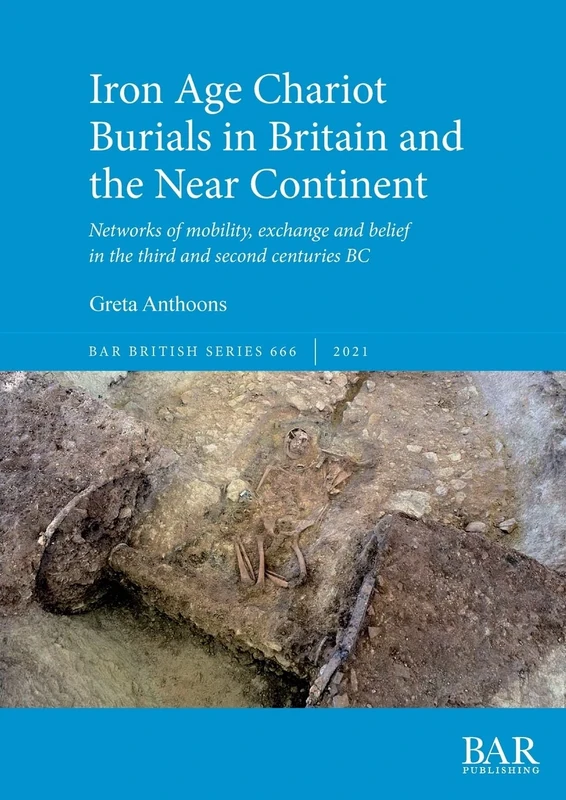 Iron Age Chariot Burials in Britain and the Near Continent: Networks of mobility, exchange and belief in the third and second centuries BC (British Archaeological Reports British Series)