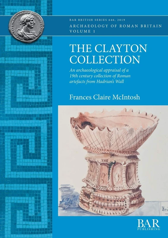 The Clayton Collection: An archaeological appraisal of a 19th century collection of Roman artefacts from Hadrian's Wall: 646 (British Archaeological Reports British Series)