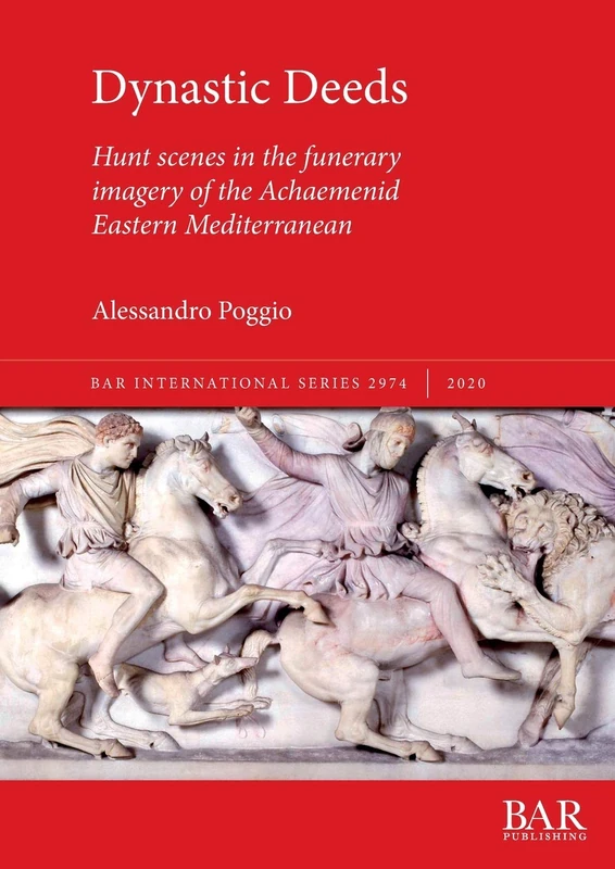 Dynastic Deeds: Hunt scenes in the funerary imagery of the Achaemenid Eastern Mediterranean: 2974 (British Archaeological Reports International Series)