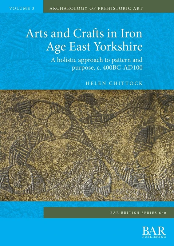 Arts and Crafts in Iron Age East Yorkshire: A holistic approach to pattern and purpose, c. 400BC-AD100: 660 (British Archaeological Reports British Series)