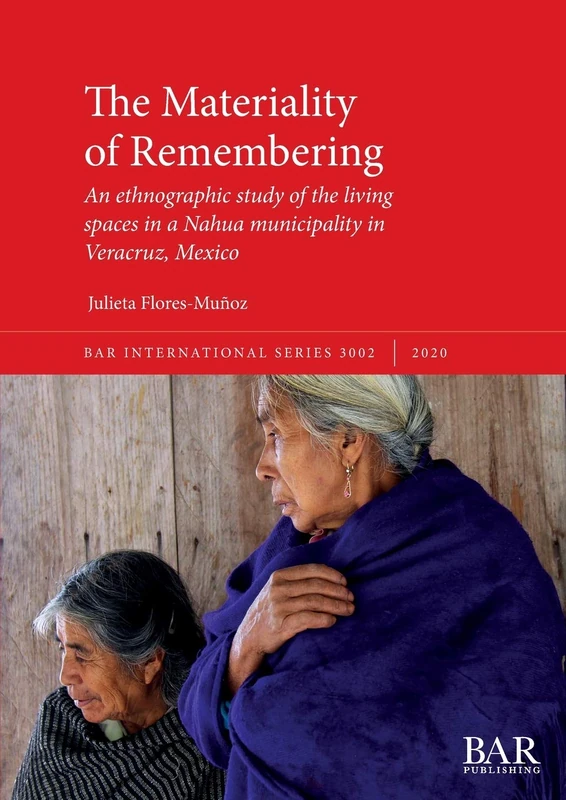 The Materiality of Remembering: An ethnographic study of the living spaces in a Nahua municipality in Veracruz, Mexico: 3002 (British Archaeological Reports International Series)