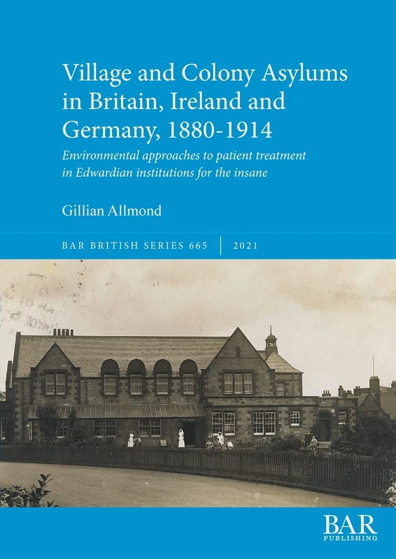 Village and Colony Asylums in Britain, Ireland and Germany, 1880-1914: Environmental approaches to patient treatment in Edwardian institutions for the ... Archaeological Reports British Series)