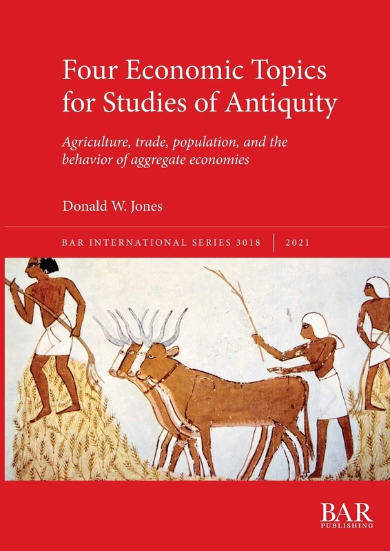 Four Economic Topics for Studies of Antiquity: Agriculture, trade, population, and the behavior of aggregate economies: 3018 (British Archaeological Reports International Series)