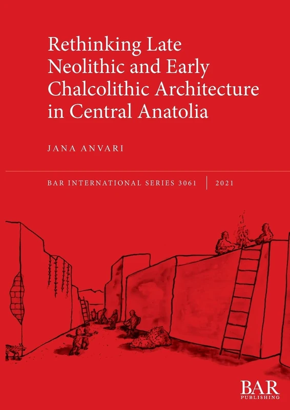Rethinking Late Neolithic and Early Chalcolithic Architecture in Central Anatolia: S3061 (British Archaeological Reports International Series)