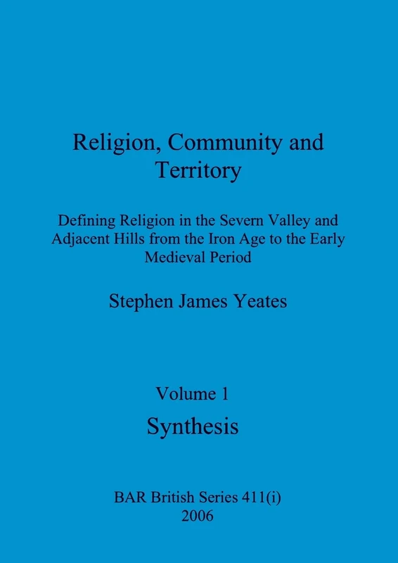 Religion, Community and Territory, Volume 1: Defining Religion in the Severn Valley and Adjacent Hills from the Iron Age to the Early Medieval Period. Volume 1-Synthesis: 411 (BAR British)