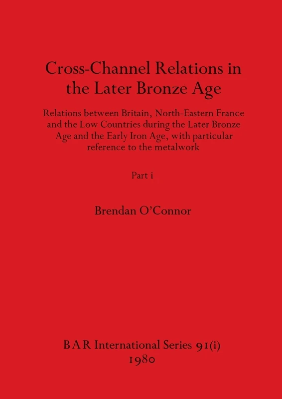 Cross-Channel Relations in the Later Bronze Age, Part i: Relations between Britain, North-Eastern France and the Low Countries during the Later Bronze ... to the metalwork: 91 (BAR International)