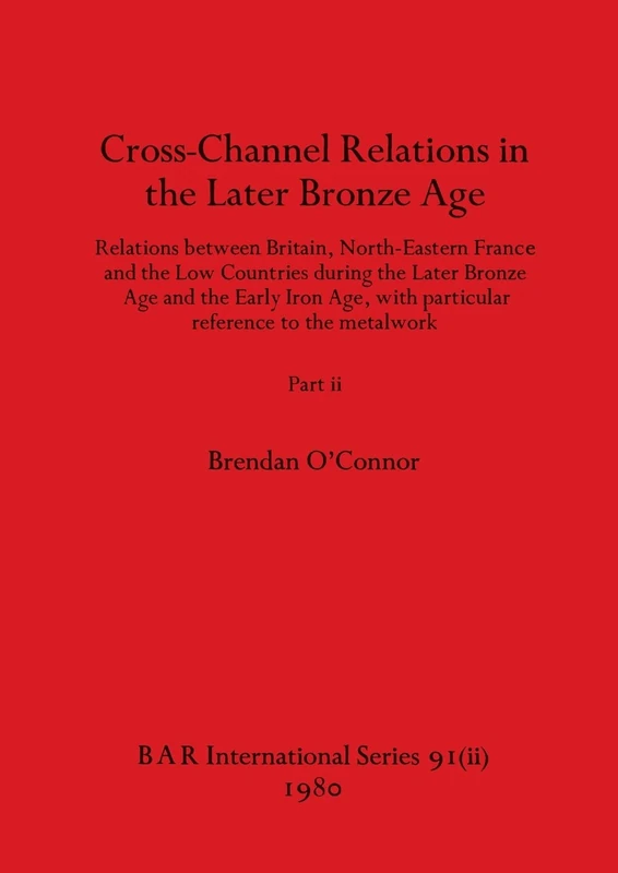 Cross-Channel Relations in the Later Bronze Age, Part ii: Relations between Britain, North-Eastern France and the Low Countries during the Later ... to the metalwork: 91 (BAR International)