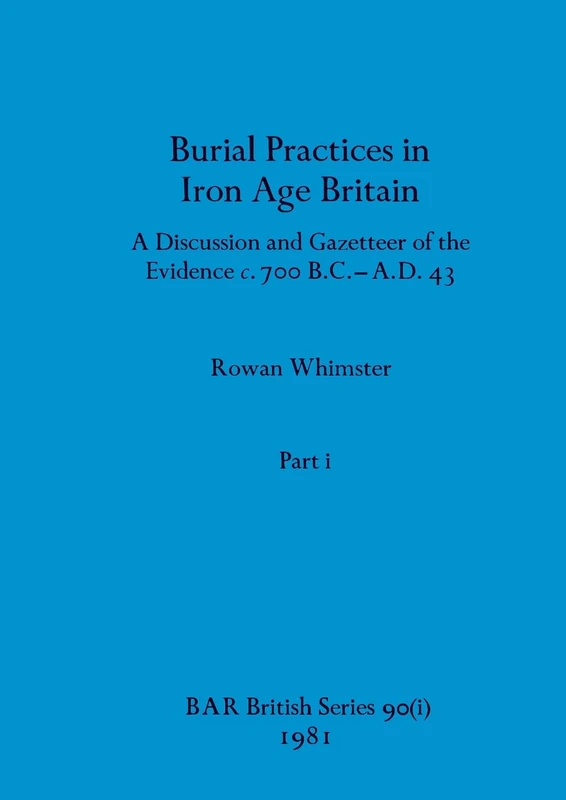 Burial Practices in Iron Age Britain, Part i: A Discussion and Gazetteer of the Evidence c. 700 B.C.-A.D. 43: 90 (BAR British)