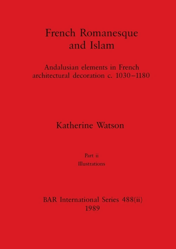 French Romanesque and Islam, Part ii: Andalusian elements in French architectural decoration c.1030-1180. Part ii Illustrations: 488 (BAR International)