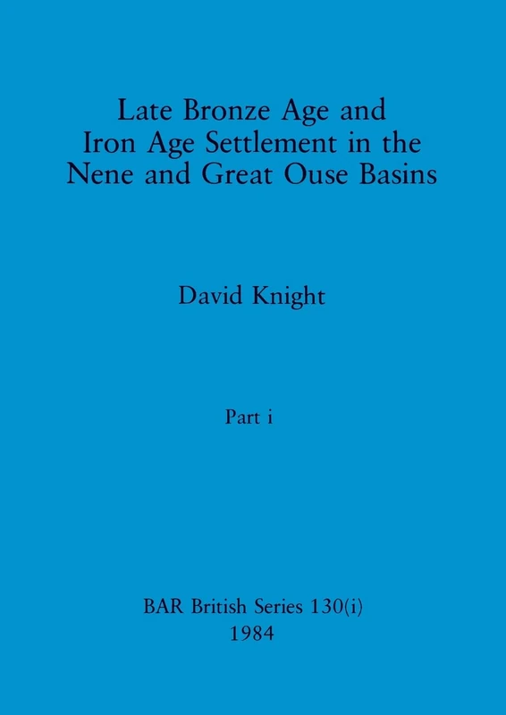 Late Bronze Age and Iron Age Settlement in the Nene and Great Ouse Basins, Part i: 130 (BAR British)
