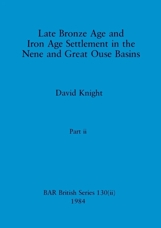 Late Bronze Age and Iron Age Settlement in the Nene and Great Ouse Basins, Part ii: 130 (BAR British)