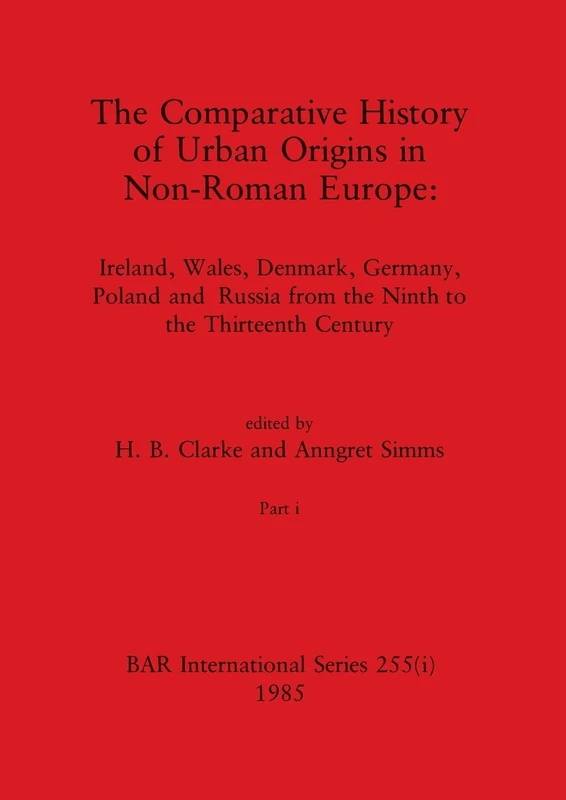The Comparative History of Urban Origins in Non-Roman Europe, Part i: Ireland, Wales, Denmark, Germany, Poland and Russia from the Ninth to the Thirteenth Century: 255 (BAR International)