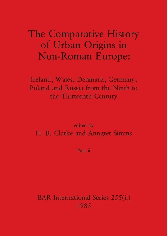 The Comparative History of Urban Origins in Non-Roman Europe, Part ii: Ireland, Wales, Denmark, Germany, Poland and Russia from the Ninth to the Thirteenth Century: 255 (BAR International)