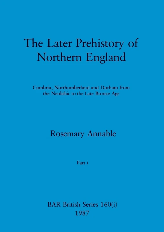The Later Prehistory of Northern England, Part i: Cumbria, Northumberland and Durham from the Neolithic to the Late Bronze Age: 160 (BAR British)