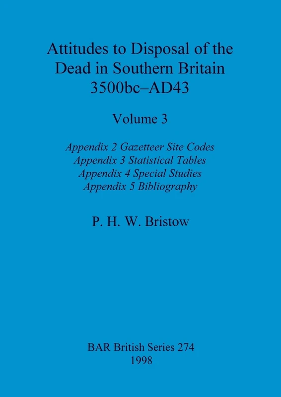 Attitudes to Disposal of the Dead in Southern Britain 3500bc-AD43, Volume 3: Appendix 2 - Gazetteer Site Codes, Appendix 3 - Statistical Tables, ... Appendix 5 - Bibliography: 274 (BAR British)