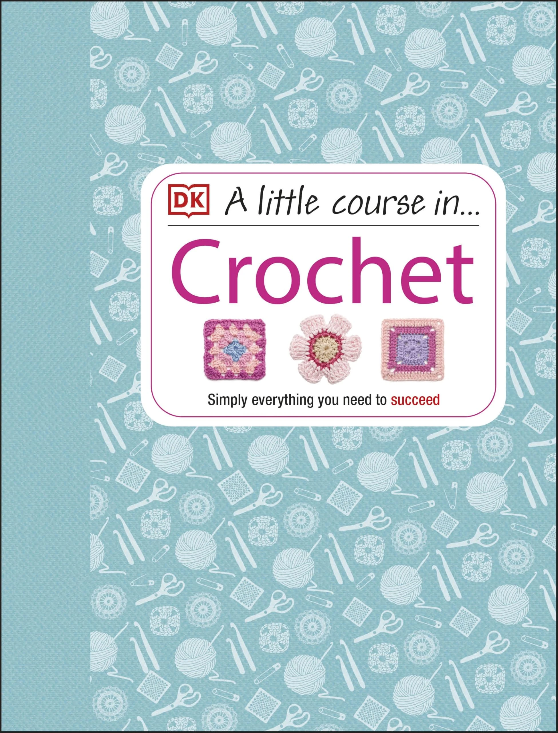 A Little Course in Crochet: Simply everything you need to succeed
